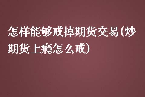 怎样能够戒掉期货交易(炒期货上瘾怎么戒)