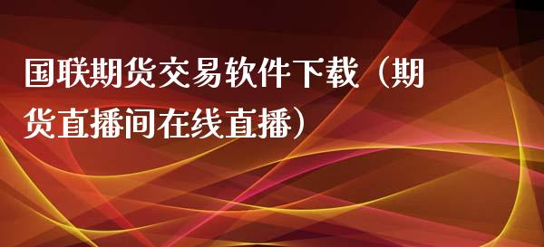 国联期货交易软件下载（期货直播间在线直播）