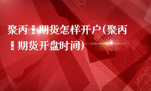 聚丙烯期货怎样开户(聚丙烯期货开盘时间)