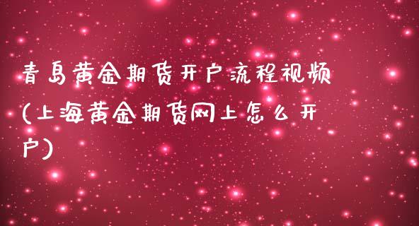 青岛黄金期货开户流程视频(上海黄金期货网上怎么开户)