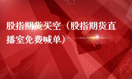 股指期货买空（股指期货直播室免费喊单）