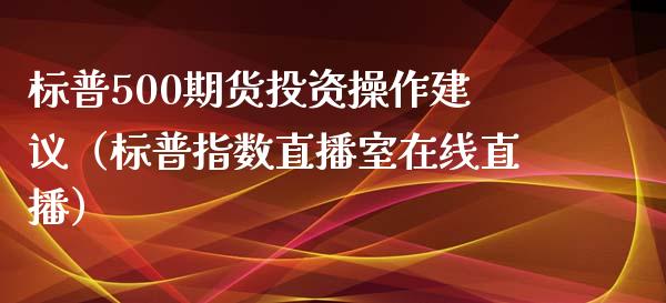 标普500期货投资操作建议（标普指数直播室在线直播）