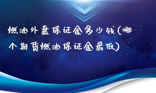 燃油外盘保证金多少钱(哪个期货燃油保证金最低)