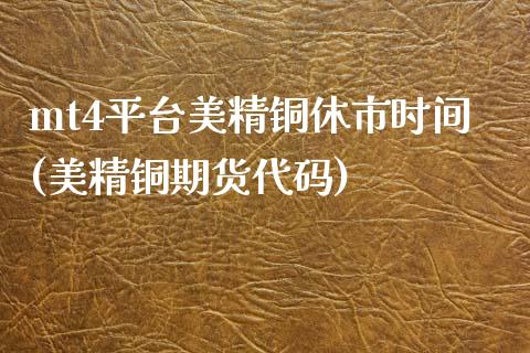 mt4平台美精铜休市时间(美精铜期货代码)