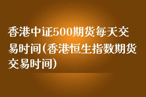 香港中证500期货每天交易时间(香港恒生指数期货交易时间)