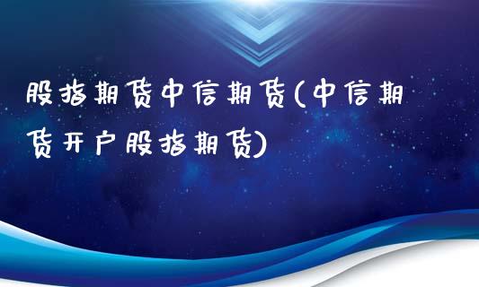 股指期货中信期货(中信期货开户股指期货)