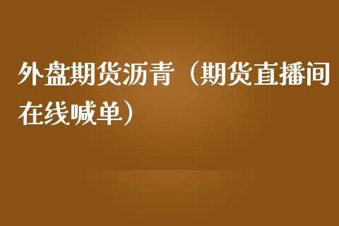 外盘期货沥青（期货直播间在线喊单）