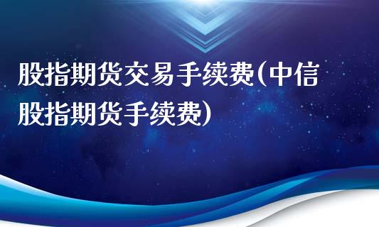 股指期货交易手续费(中信股指期货手续费)