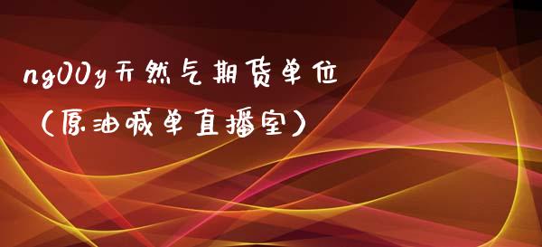 ng00y天然气期货单位（原油喊单直播室）