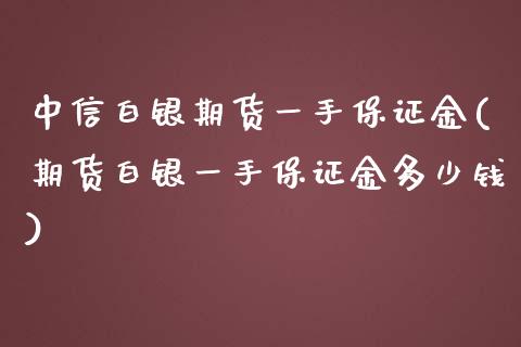 中信白银期货一手保证金(期货白银一手保证金多少钱)