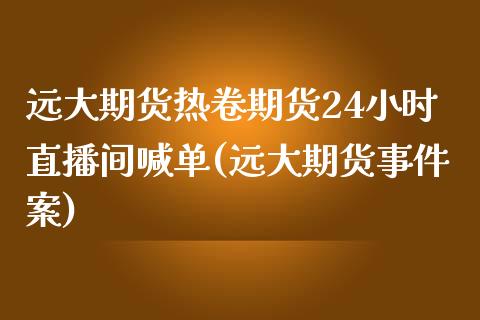 远大期货热卷期货24小时直播间喊单(远大期货事件案)