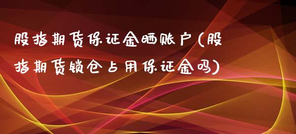 股指期货保证金晒账户(股指期货锁仓占用保证金吗)