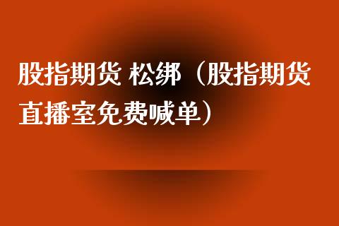 股指期货 松绑（股指期货直播室免费喊单）