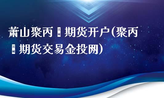 萧山聚丙烯期货开户(聚丙烯期货交易金投网)