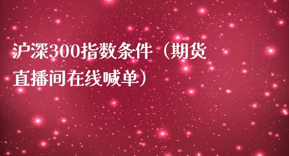 沪深300指数条件（期货直播间在线喊单）