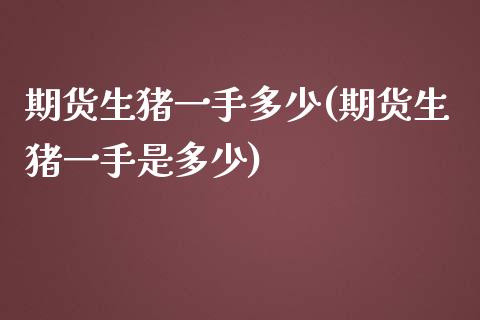 期货生猪一手多少(期货生猪一手是多少)