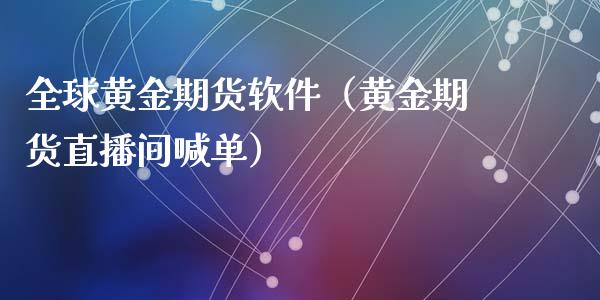 全球黄金期货软件（黄金期货直播间喊单）