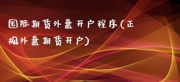 国际期货外盘开户程序(正规外盘期货开户)