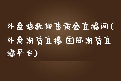 外盘指数期货黄金直播间(外盘期货直播_国际期货直播平台)