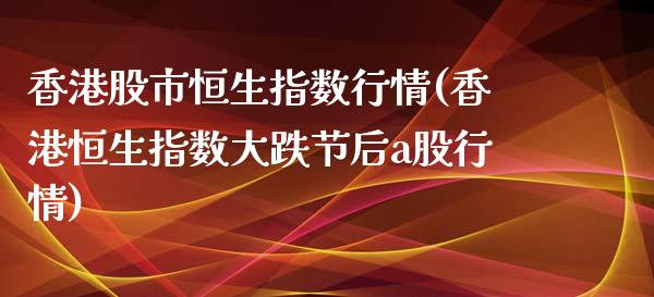 香港股市恒生指数行情(香港恒生指数大跌节后a股行情)