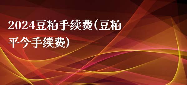 2024豆粕手续费(豆粕平今手续费)