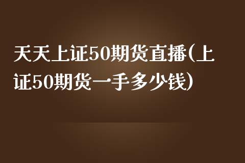 天天上证50期货直播(上证50期货一手多少钱)