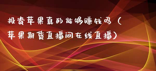 投资苹果真的能够赚钱吗（苹果期货直播间在线直播）