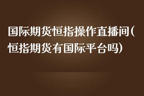 国际期货恒指操作直播间(恒指期货有国际平台吗)