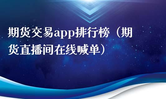 期货交易app排行榜（期货直播间在线喊单）