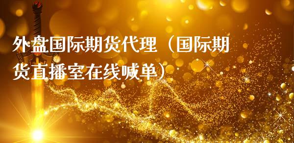 外盘国际期货代理（国际期货直播室在线喊单）