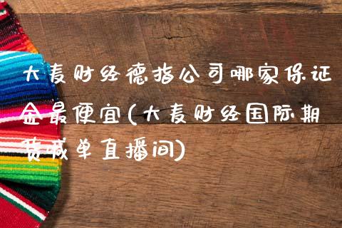 大麦财经德指公司哪家保证金最便宜(大麦财经国际期货喊单直播间)