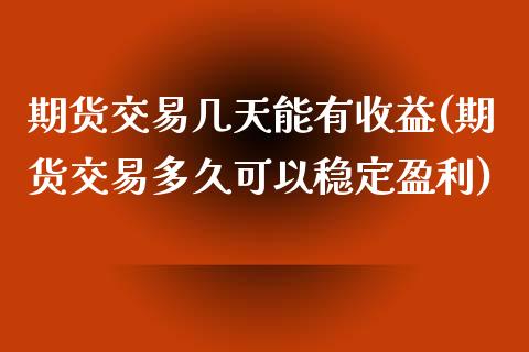 期货交易几天能有收益(期货交易多久可以稳定盈利)