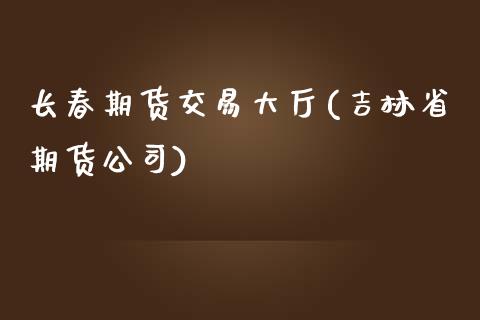 长春期货交易大厅(吉林省期货公司)