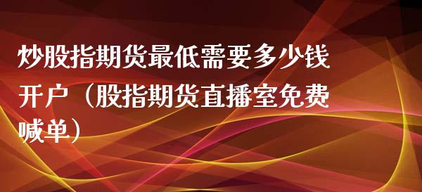 炒股指期货最低需要多少钱开户（股指期货直播室免费喊单）