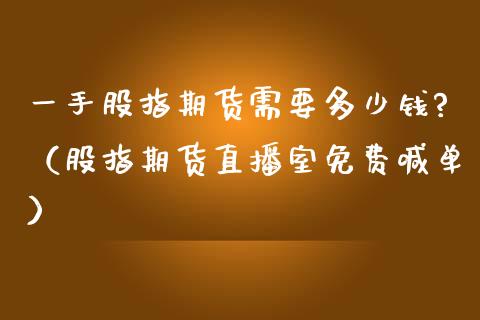 一手股指期货需要多少钱?（股指期货直播室免费喊单）