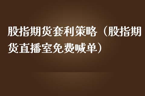 股指期货套利策略（股指期货直播室免费喊单）