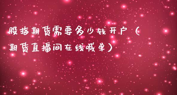 股指期货需要多少钱开户（期货直播间在线喊单）