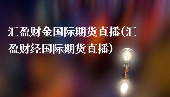 汇盈财金国际期货直播(汇盈财经国际期货直播)