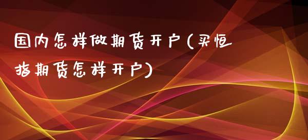 国内怎样做期货开户(买恒指期货怎样开户)