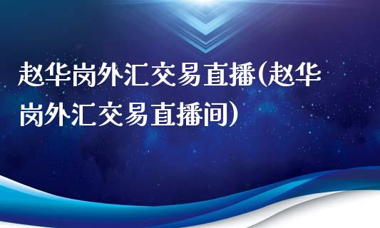 赵华岗外汇交易直播(赵华岗外汇交易直播间)