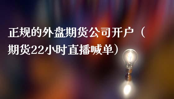 正规的外盘期货公司开户（期货22小时直播喊单）