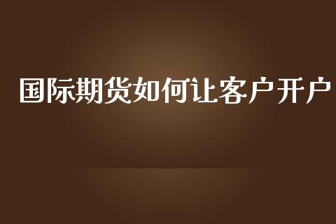 国际期货如何让客户开户