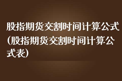 股指期货交割时间计算公式(股指期货交割时间计算公式表)