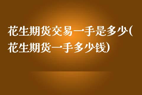 花生期货交易一手是多少(花生期货一手多少钱)