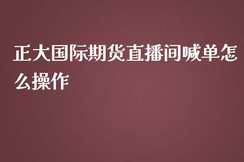 正大国际期货直播间喊单怎么操作