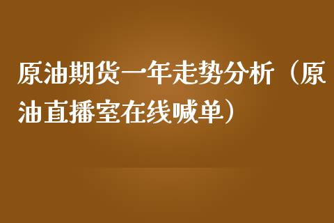 原油期货一年走势分析（原油直播室在线喊单）