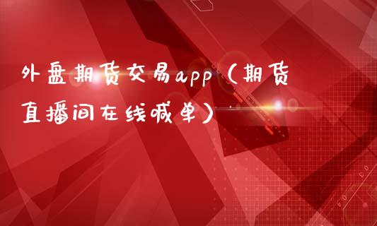 外盘期货交易app（期货直播间在线喊单）