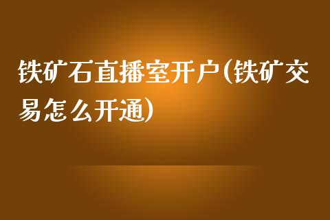 铁矿石直播室开户(铁矿交易怎么开通)