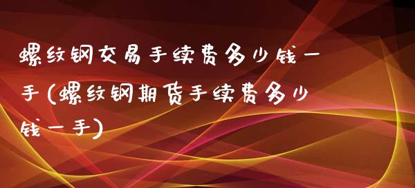 螺纹钢交易手续费多少钱一手(螺纹钢期货手续费多少钱一手)