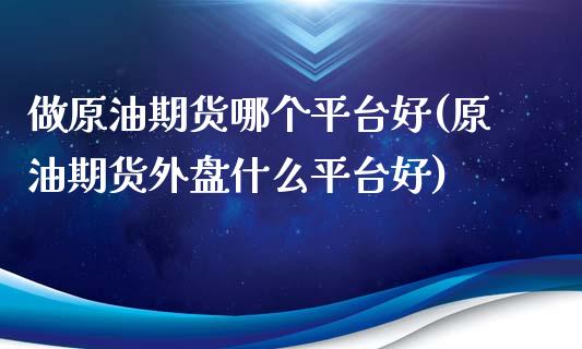 做原油期货哪个平台好(原油期货外盘什么平台好)